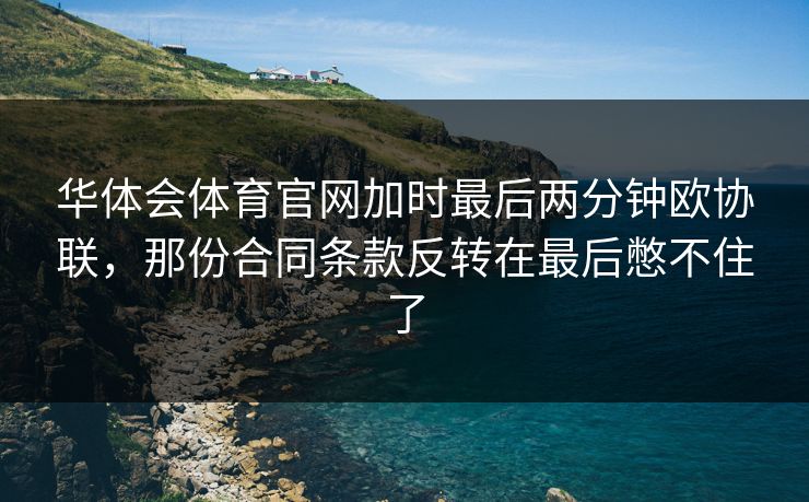华体会体育官网加时最后两分钟欧协联，那份合同条款反转在最后憋不住了