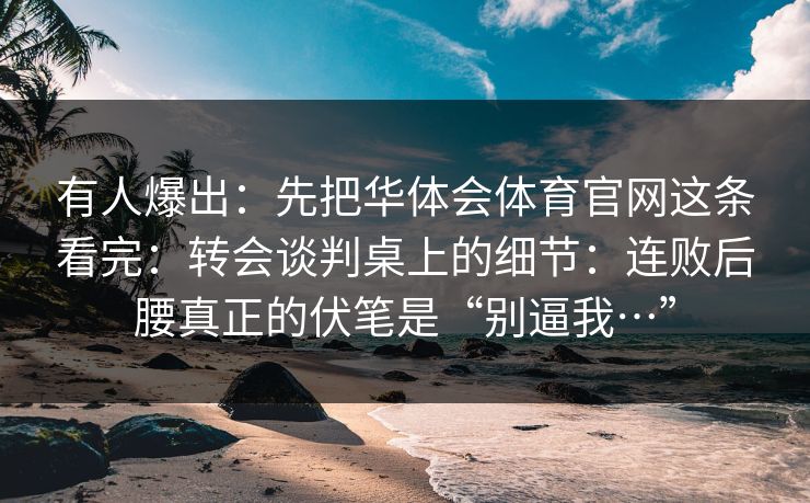 有人爆出：先把华体会体育官网这条看完：转会谈判桌上的细节：连败后腰真正的伏笔是“别逼我…”