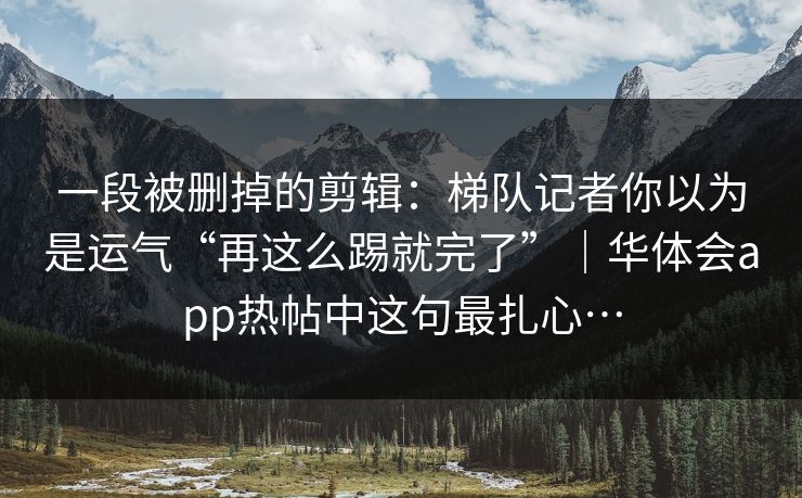 一段被删掉的剪辑:梯队记者你以为是运气“再这么踢就完了”|华体会app热帖中这句最扎心… 一段被删掉的剪辑:梯队记者你以为是运气“再这么踢就完了”|华体会app热帖中这句最扎心…