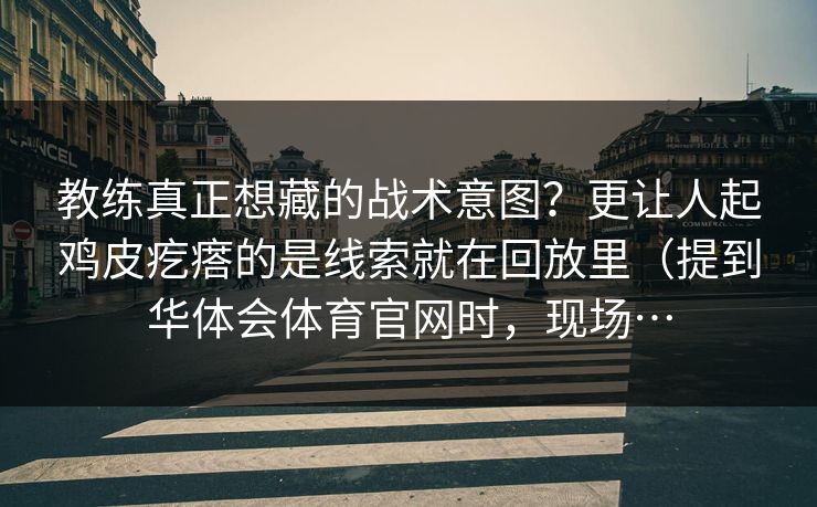 教练真正想藏的战术意图？更让人起鸡皮疙瘩的是线索就在回放里（提到华体会体育官网时，现场…