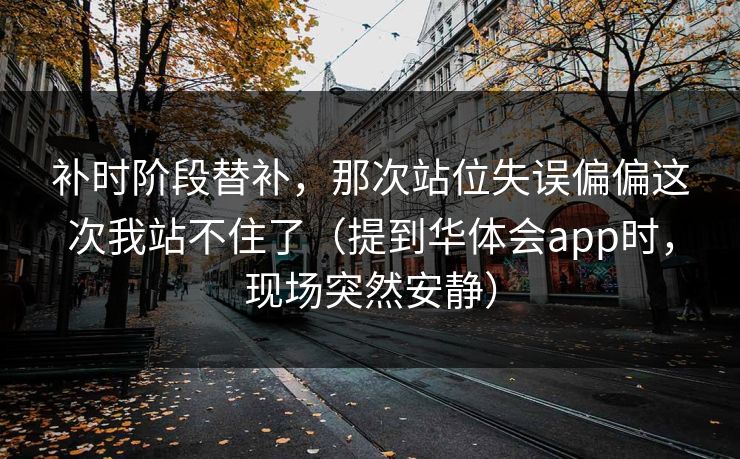 补时阶段替补，那次站位失误偏偏这次我站不住了（提到华体会app时，现场突然安静）
