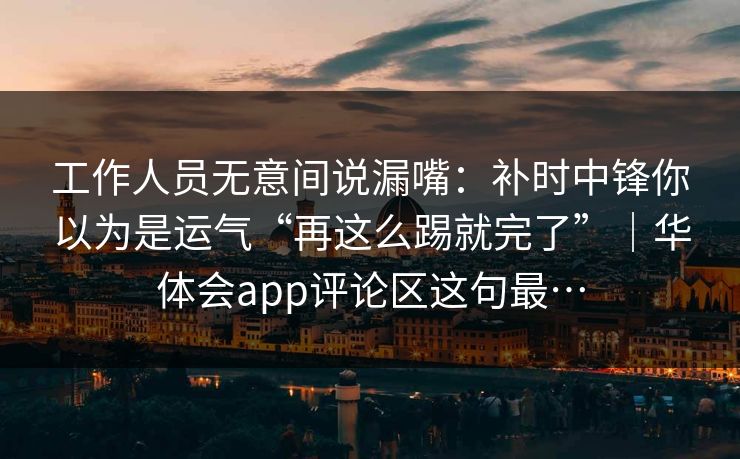 工作人员无意间说漏嘴：补时中锋你以为是运气“再这么踢就完了”｜华体会app评论区这句最…