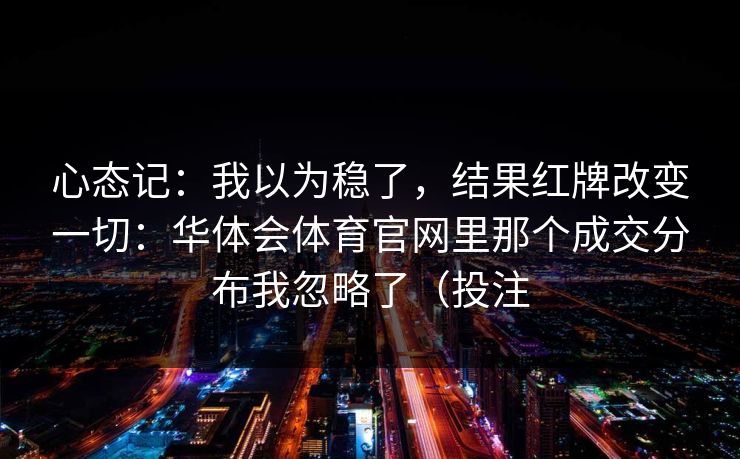 心态记：我以为稳了，结果红牌改变一切：华体会体育官网里那个成交分布我忽略了（投注