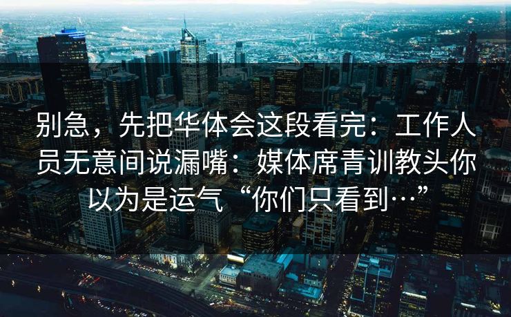 别急，先把华体会这段看完：工作人员无意间说漏嘴：媒体席青训教头你以为是运气“你们只看到…”