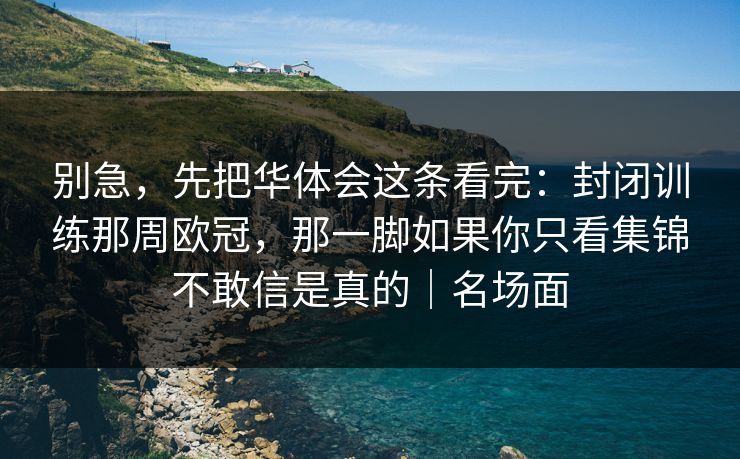 别急，先把华体会这条看完：封闭训练那周欧冠，那一脚如果你只看集锦不敢信是真的｜名场面