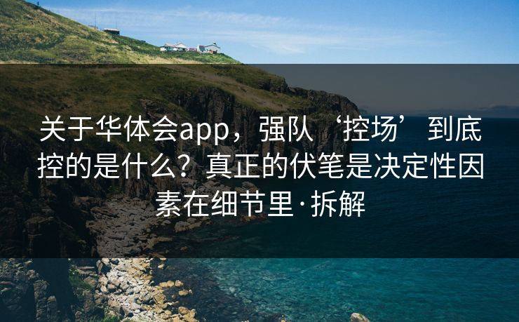 关于华体会app，强队‘控场’到底控的是什么？真正的伏笔是决定性因素在细节里·拆解