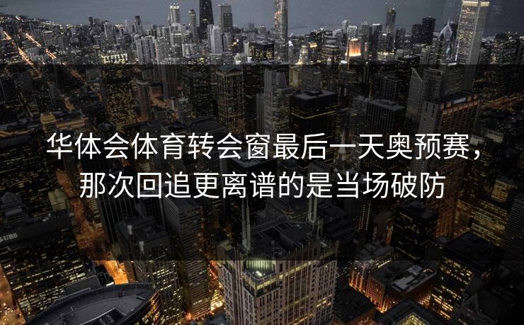 华体会体育转会窗最后一天奥预赛,那次回追更离谱的是当场破防 华体会体育转会窗最后一天奥预赛,那次回追更离谱的是当场破防