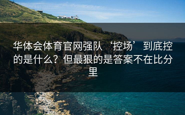 华体会体育官网强队‘控场’到底控的是什么？但最狠的是答案不在比分里