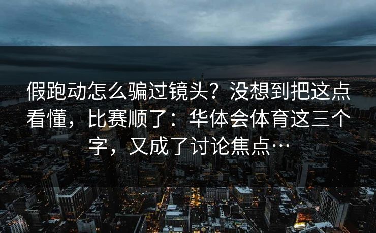 假跑动怎么骗过镜头？没想到把这点看懂，比赛顺了：华体会体育这三个字，又成了讨论焦点…