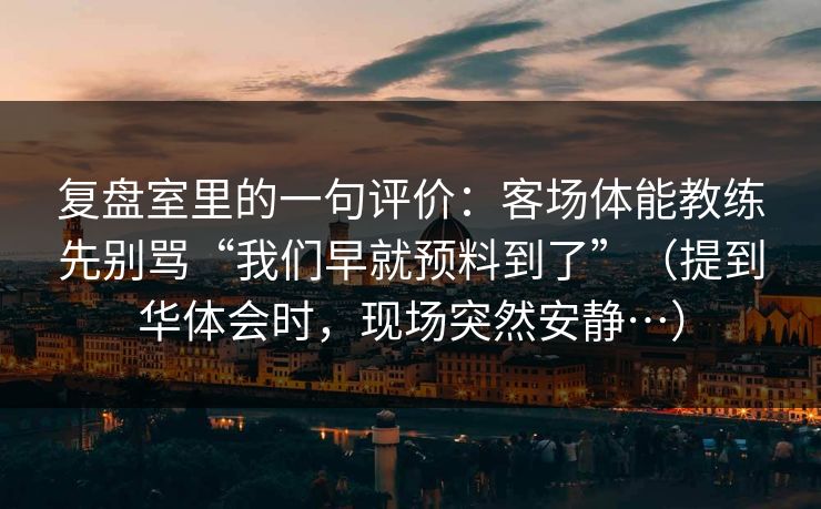 复盘室里的一句评价:客场体能教练先别骂“我们早就预料到了”(提到华体会时,现场突然安静…) 复盘室里的一句评价:客场体能教练先别骂“我们早就预料到了”(提到华体会时,现场突然安静…)
