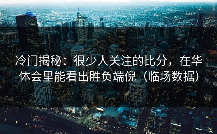冷门揭秘:很少人关注的比分,在华体会里能看出胜负端倪(临场数据) 冷门揭秘:很少人关注的比分,在华体会里能看出胜负端倪(临场数据)