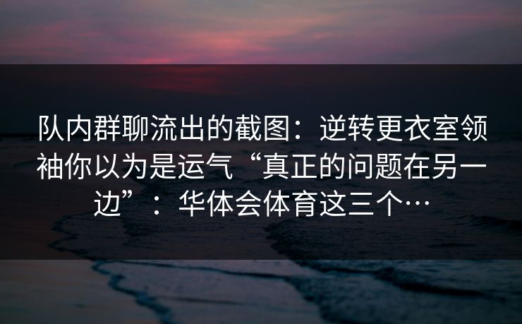 队内群聊流出的截图：逆转更衣室领袖你以为是运气“真正的问题在另一边”：华体会体育这三个…