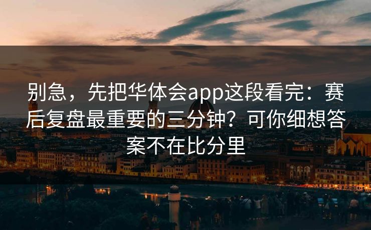 别急，先把华体会app这段看完：赛后复盘最重要的三分钟？可你细想答案不在比分里