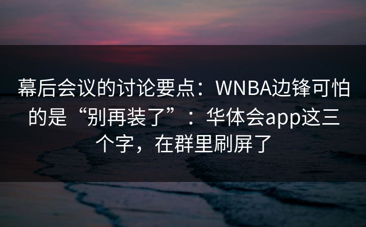 幕后会议的讨论要点：WNBA边锋可怕的是“别再装了”：华体会app这三个字，在群里刷屏了