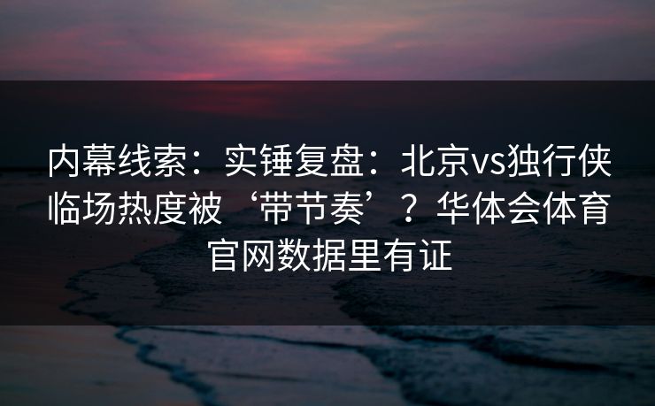 内幕线索：实锤复盘：北京vs独行侠临场热度被‘带节奏’？华体会体育官网数据里有证